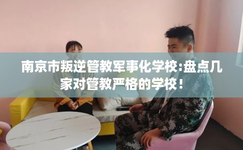 南京市叛逆管教军事化学校:盘点几家对管教严格的学校！