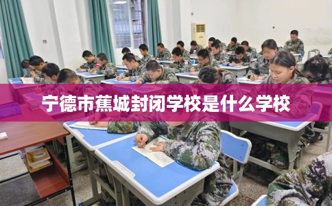 宁德市蕉城封闭学校是什么学校