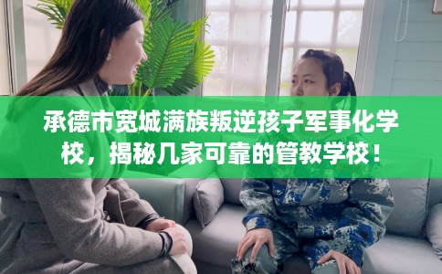 承德市宽城满族叛逆孩子军事化学校,揭秘几家可靠的管教学校! 承德市宽城满族叛逆孩子军事化学校,揭秘几家可靠的管教学校!
