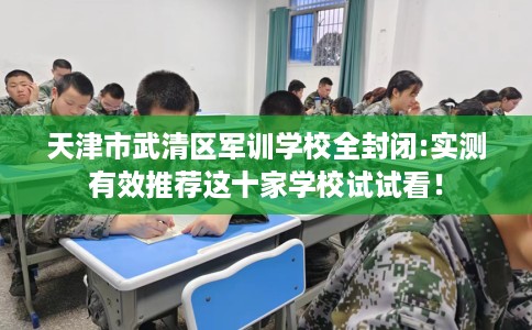 天津市武清区军训学校全封闭:实测有效推荐这十家学校试试看! 天津市武清区军训学校全封闭:实测有效推荐这十家学校试试看!