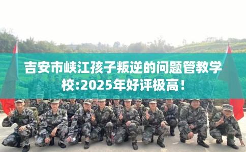 吉安市峡江孩子叛逆的问题管教学校:2025年好评极高! 吉安市峡江孩子叛逆的问题管教学校:2025年好评极高!