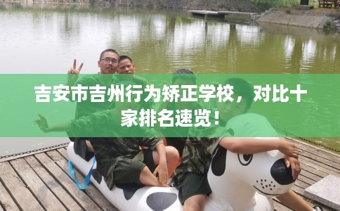 吉安市吉州行为矫正学校,对比十家排名速览! 吉安市吉州行为矫正学校,对比十家排名速览!