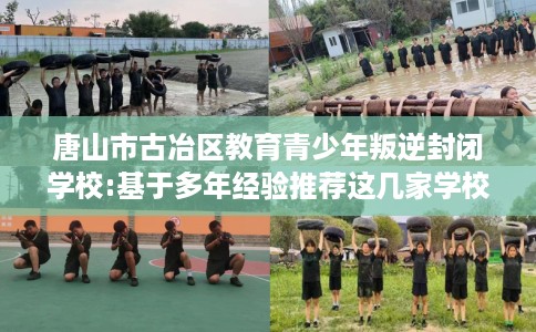 唐山市古冶区教育青少年叛逆封闭学校:基于多年经验推荐这几家学校！