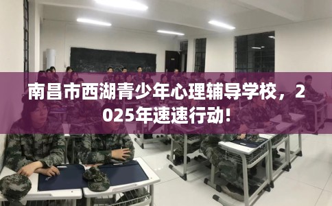 南昌市西湖青少年心理辅导学校,2025年速速行动! 南昌市西湖青少年心理辅导学校,2025年速速行动!