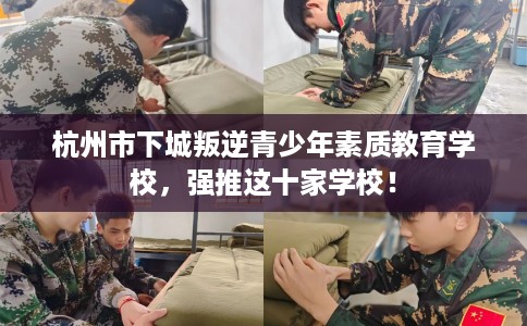 杭州市下城叛逆青少年素质教育学校,强推这十家学校! 杭州市下城叛逆青少年素质教育学校,强推这十家学校!