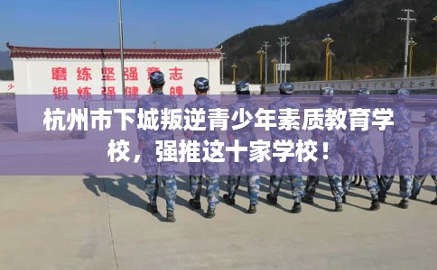 杭州市下城叛逆青少年素质教育学校，强推这十家学校！