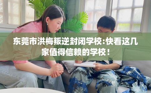 东莞市洪梅叛逆封闭学校:快看这几家值得信赖的学校！