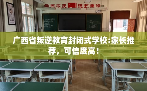 广西省叛逆教育封闭式学校:家长推荐,可信度高! 广西省叛逆教育封闭式学校:家长推荐,可信度高!
