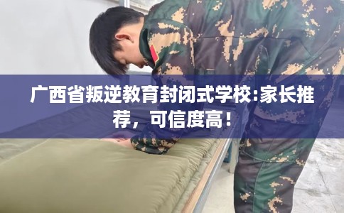 广西省叛逆教育封闭式学校:家长推荐，可信度高！
