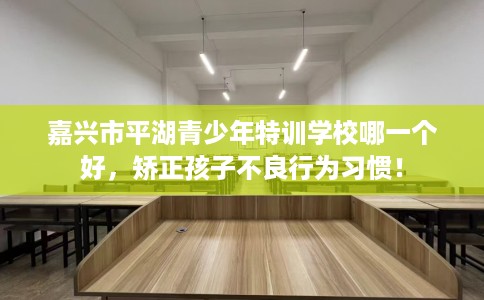 嘉兴市平湖青少年特训学校哪一个好,矫正孩子不良行为习惯! 嘉兴市平湖青少年特训学校哪一个好,矫正孩子不良行为习惯!