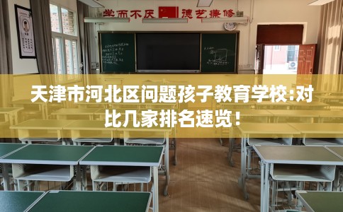 天津市河北区问题孩子教育学校:对比几家排名速览! 天津市河北区问题孩子教育学校:对比几家排名速览!