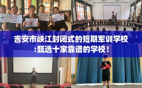 吉安市峡江封闭式的短期军训学校:甄选十家靠谱的学校！