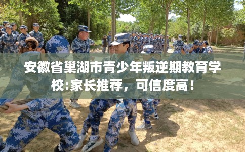 安徽省巢湖市青少年叛逆期教育学校:家长推荐,可信度高! 安徽省巢湖市青少年叛逆期教育学校:家长推荐,可信度高!