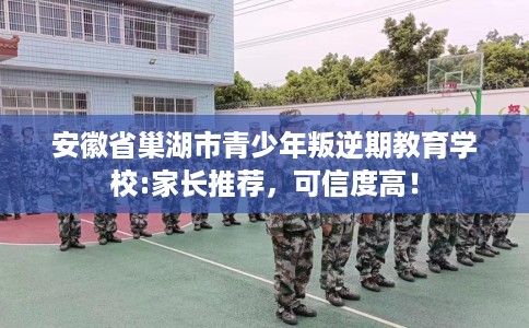 安徽省巢湖市青少年叛逆期教育学校:家长推荐，可信度高！