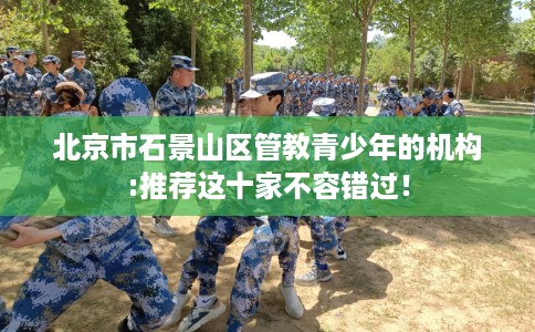 北京市石景山区管教青少年的机构:推荐这十家不容错过! 北京市石景山区管教青少年的机构:推荐这十家不容错过!