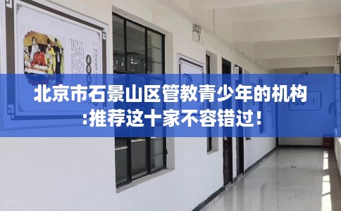 北京市石景山区管教青少年的机构:推荐这十家不容错过! 北京市石景山区管教青少年的机构:推荐这十家不容错过!