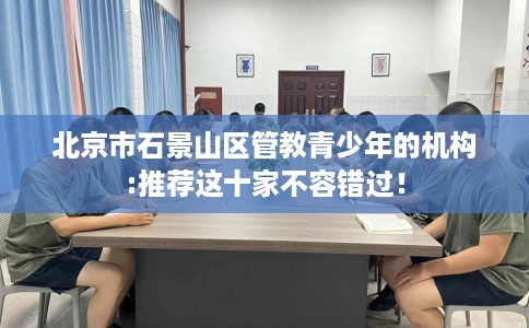 北京市石景山区管教青少年的机构:推荐这十家不容错过！