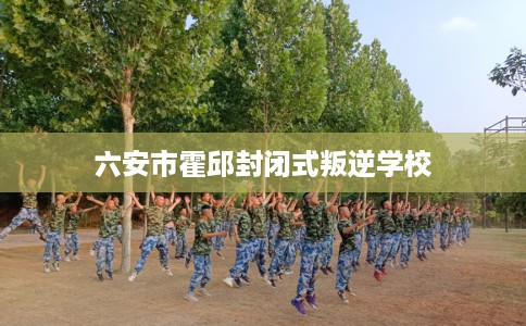 六安市霍邱封闭式叛逆学校
