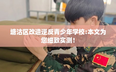 塘沽区改造逆反青少年学校:本文为您细致实测! 塘沽区改造逆反青少年学校:本文为您细致实测!