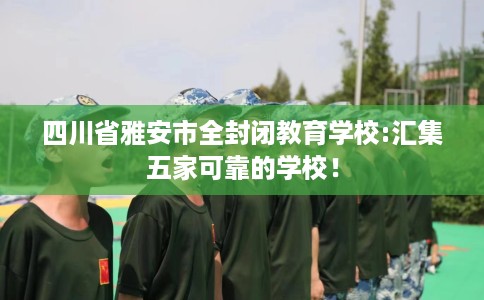 四川省雅安市全封闭教育学校:汇集五家可靠的学校！
