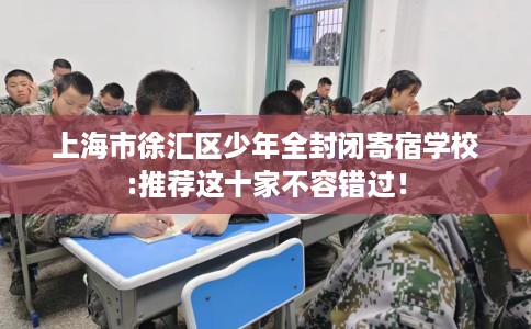 上海市徐汇区少年全封闭寄宿学校:推荐这十家不容错过！