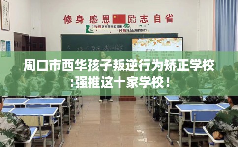 周口市西华孩子叛逆行为矫正学校:强推这十家学校! 周口市西华孩子叛逆行为矫正学校:强推这十家学校!