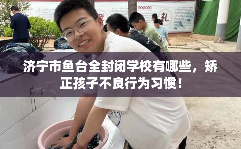 济宁市鱼台全封闭学校有哪些，矫正孩子不良行为习惯！
