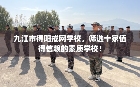 九江市得阳戒网学校,筛选十家值得信赖的素质学校! 九江市得阳戒网学校,筛选十家值得信赖的素质学校!