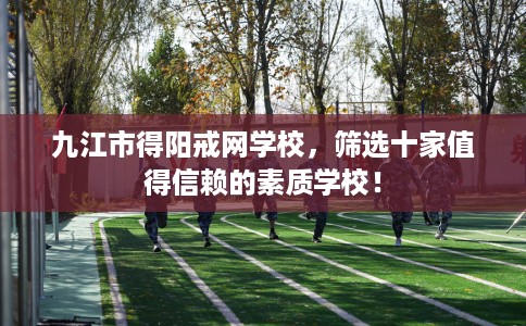 九江市得阳戒网学校,筛选十家值得信赖的素质学校! 九江市得阳戒网学校,筛选十家值得信赖的素质学校!