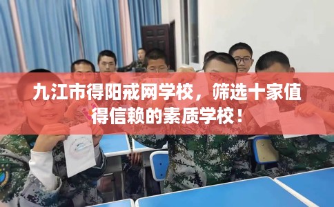 九江市得阳戒网学校,筛选十家值得信赖的素质学校! 九江市得阳戒网学校,筛选十家值得信赖的素质学校!