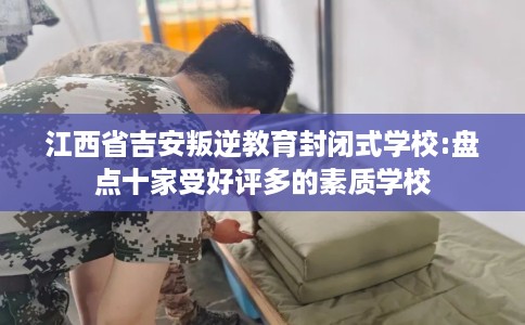 江西省吉安叛逆教育封闭式学校:盘点十家受好评多的素质学校 江西省吉安叛逆教育封闭式学校:盘点十家受好评多的素质学校