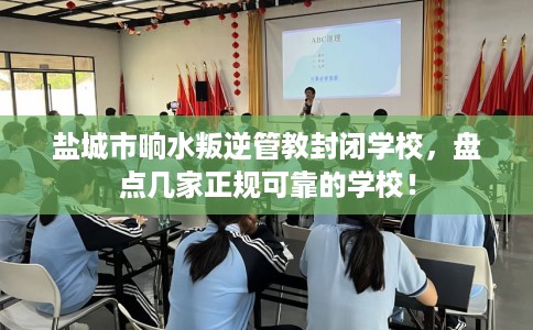 盐城市响水叛逆管教封闭学校，盘点几家正规可靠的学校！