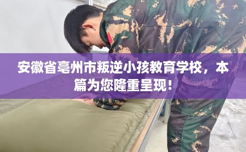 安徽省亳州市叛逆小孩教育学校,本篇为您隆重呈现! 安徽省亳州市叛逆小孩教育学校,本篇为您隆重呈现!