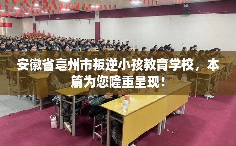 安徽省亳州市叛逆小孩教育学校，本篇为您隆重呈现！
