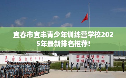 宜春市宜丰青少年训练营学校2025年最新排名推荐!