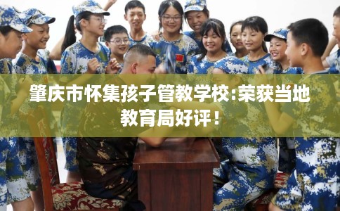 肇庆市怀集孩子管教学校:荣获当地教育局好评! 肇庆市怀集孩子管教学校:荣获当地教育局好评!