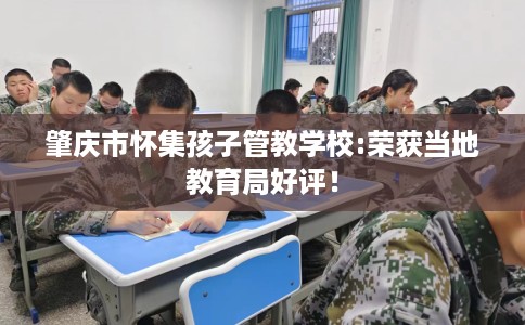 肇庆市怀集孩子管教学校:荣获当地教育局好评! 肇庆市怀集孩子管教学校:荣获当地教育局好评!