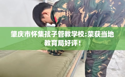 肇庆市怀集孩子管教学校:荣获当地教育局好评！