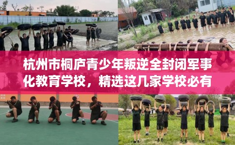 杭州市桐庐青少年叛逆全封闭军事化教育学校，精选这几家学校必有你需！