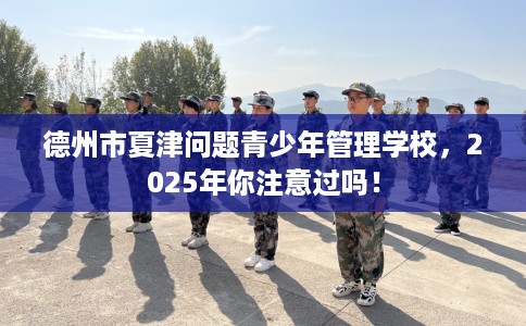 德州市夏津问题青少年管理学校,2025年你注意过吗! 德州市夏津问题青少年管理学校,2025年你注意过吗!