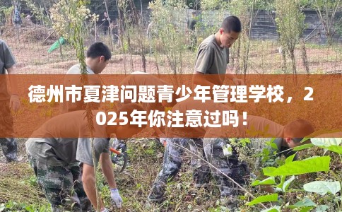 德州市夏津问题青少年管理学校，2025年你注意过吗！