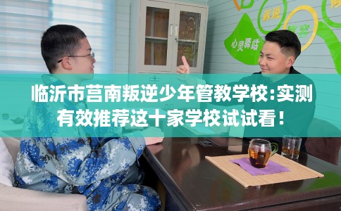 临沂市莒南叛逆少年管教学校:实测有效推荐这十家学校试试看! 临沂市莒南叛逆少年管教学校:实测有效推荐这十家学校试试看!