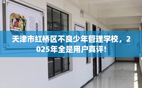 天津市红桥区不良少年管理学校，2025年全是用户真评!