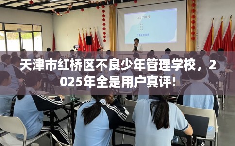 天津市红桥区不良少年管理学校，2025年全是用户真评!