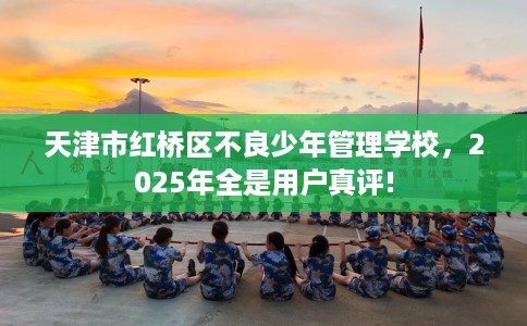 天津市红桥区不良少年管理学校，2025年全是用户真评!