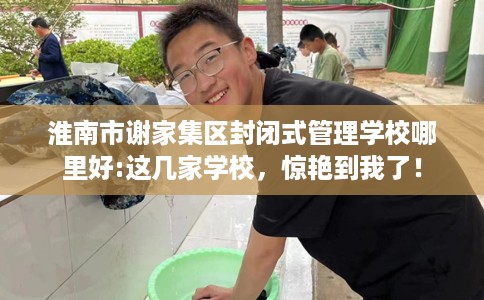 淮南市谢家集区封闭式管理学校哪里好:这几家学校,惊艳到我了! 淮南市谢家集区封闭式管理学校哪里好:这几家学校,惊艳到我了!