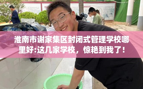 淮南市谢家集区封闭式管理学校哪里好:这几家学校,惊艳到我了! 淮南市谢家集区封闭式管理学校哪里好:这几家学校,惊艳到我了!