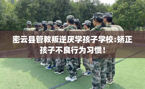 密云县管教叛逆厌学孩子学校:矫正孩子不良行为习惯! 密云县管教叛逆厌学孩子学校:矫正孩子不良行为习惯!