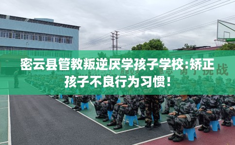 密云县管教叛逆厌学孩子学校:矫正孩子不良行为习惯! 密云县管教叛逆厌学孩子学校:矫正孩子不良行为习惯!