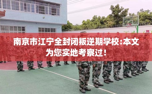 南京市江宁全封闭叛逆期学校:本文为您实地考察过! 南京市江宁全封闭叛逆期学校:本文为您实地考察过!